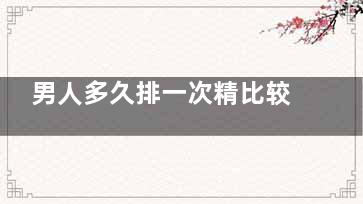 男人多久排一次精比较好 男人精子质量差的原因(男生多久排一次比较好)